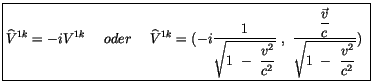 $\displaystyle \fbox {$ \widehat{V}^{1k} = -i V^{1k} \ \ \ \ oder \ \ \ \ \wideh...
...aystyle\frac {\vec{v}}{c}}{\sqrt{ 1 \ - \ \displaystyle\frac {v^2}{c^2}}}) \ $}$