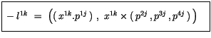 $\displaystyle \fbox {$\rule[-4mm]{0cm}{1cm}-l^{1k} \ = \ \left( (\, x^{1k} . p^...
..., ) \ , \ x^{1k} \times (\, p^{2j}\, , p^{3j}\, , p^{4j}\, )\, \right) \quad $}$