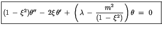 $\displaystyle \fbox {$\rule[-4mm]{0cm}{1cm}(1\, - \, \xi^2)\theta'' \, - \, 2\x...
... \, \displaystyle\frac {m^2}{(1\, - \, \xi^2)}\, \right)\theta \ = \ 0 \quad $}$